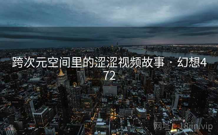 跨次元空间里的涩涩视频故事 · 幻想472