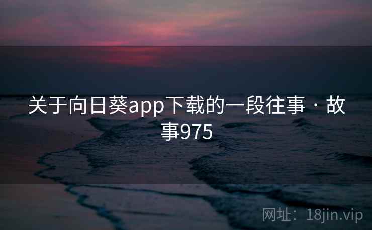 关于向日葵app下载的一段往事 · 故事975 关于向日葵app下载的一段往事 · 故事975
