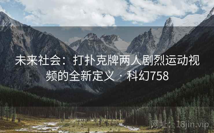 未来社会：打扑克牌两人剧烈运动视频的全新定义 · 科幻758