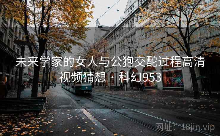 未来学家的女人与公狍交酡过程高清视频猜想 · 科幻953