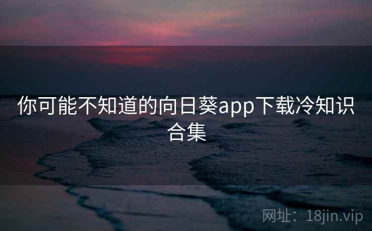 你可能不知道的向日葵app下载冷知识合集 你可能不知道的向日葵app下载冷知识合集