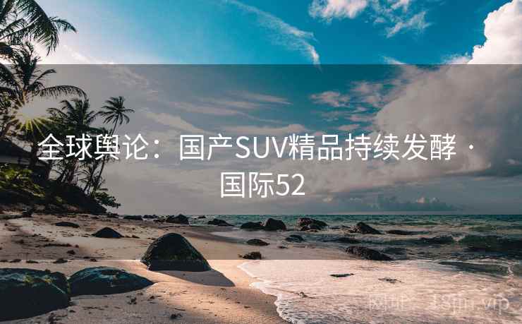 全球舆论：国产SUV精品持续发酵 · 国际52