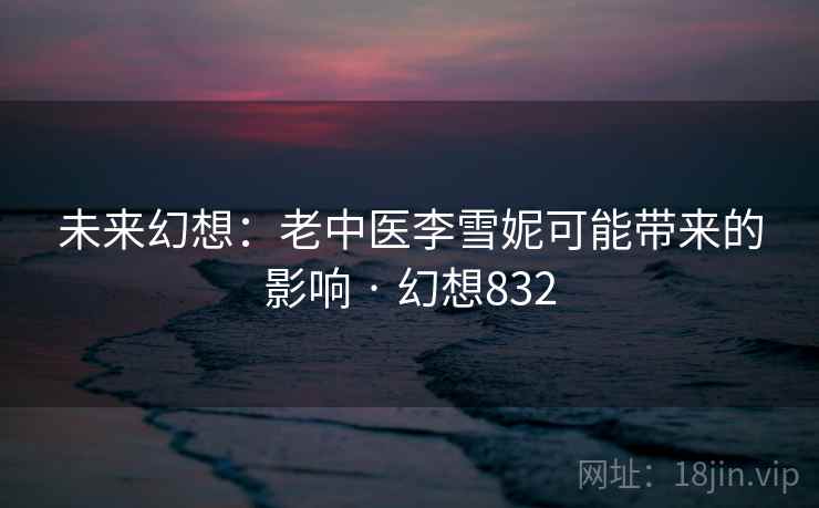 未来幻想：老中医李雪妮可能带来的影响 · 幻想832