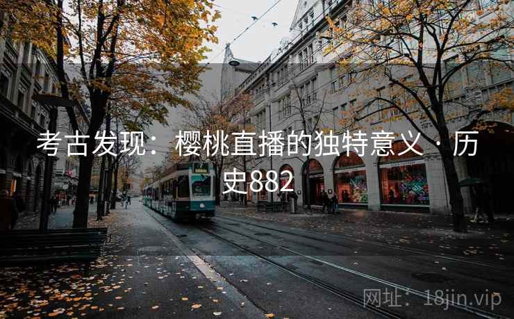 考古发现:樱桃直播的独特意义 · 历史882 考古发现:樱桃直播的独特意义 · 历史882
