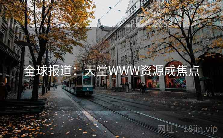 全球报道：天堂WWW资源成焦点
