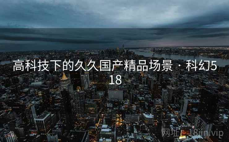 高科技下的久久国产精品场景 · 科幻518