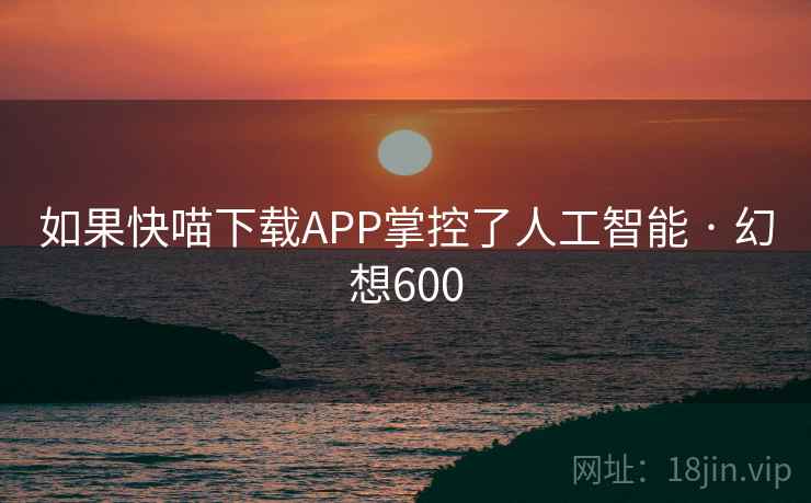 如果快喵下载APP掌控了人工智能 · 幻想600