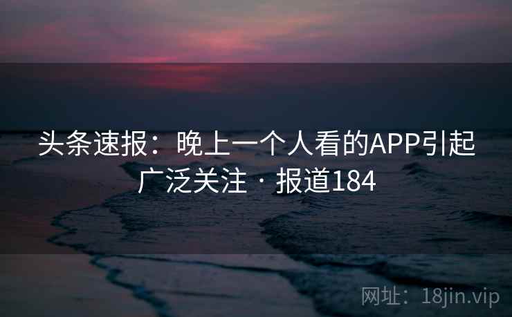 头条速报:晚上一个人看的APP引起广泛关注 · 报道184 头条速报:晚上一个人看的APP引起广泛关注 · 报道184