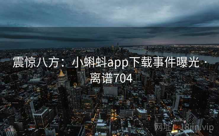 震惊八方:小蝌蚪app下载事件曝光 · 离谱704 震惊八方:小蝌蚪app下载事件曝光 · 离谱704