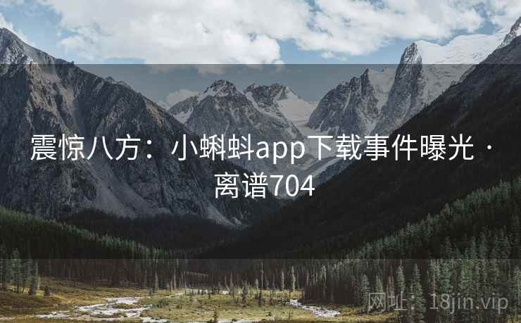 震惊八方:小蝌蚪app下载事件曝光 · 离谱704 震惊八方:小蝌蚪app下载事件曝光 · 离谱704