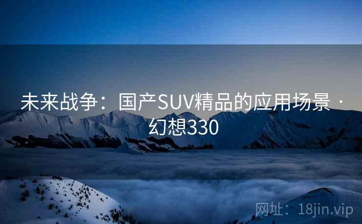 未来战争：国产SUV精品的应用场景 · 幻想330