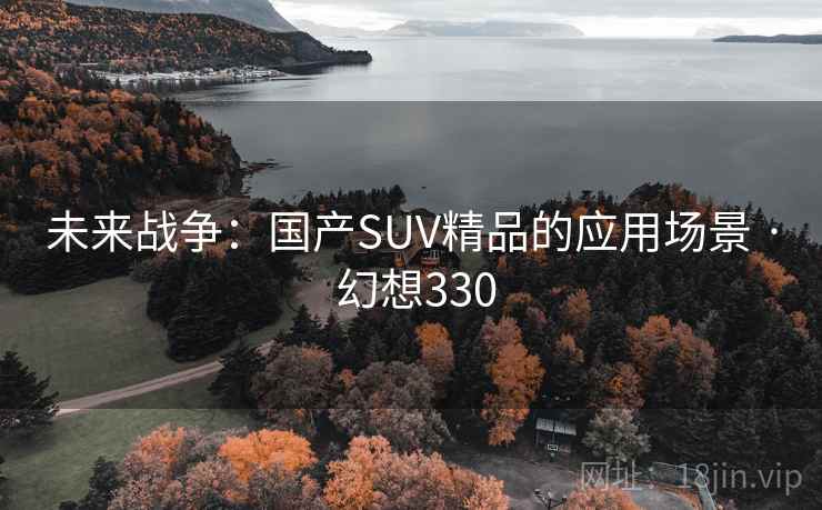 未来战争:国产SUV精品的应用场景 · 幻想330 未来战争:国产SUV精品的应用场景 · 幻想330