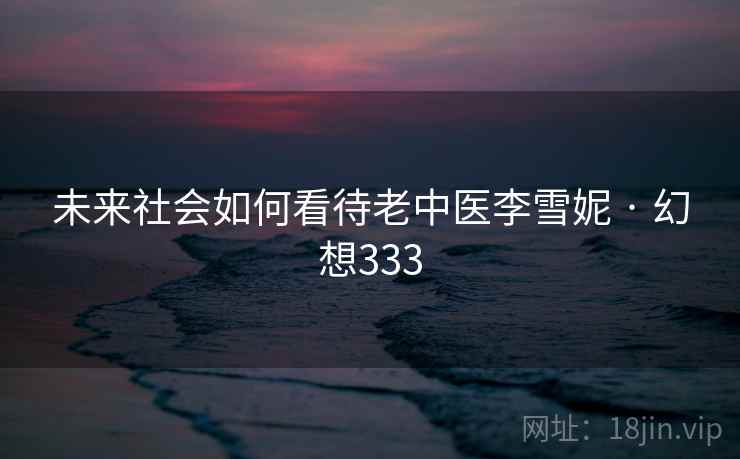 未来社会如何看待老中医李雪妮 · 幻想333