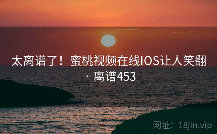 太离谱了！蜜桃视频在线IOS让人笑翻 · 离谱453