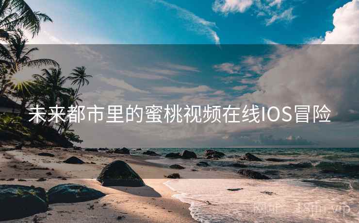 未来都市里的蜜桃视频在线IOS冒险 未来都市里的蜜桃视频在线IOS冒险
