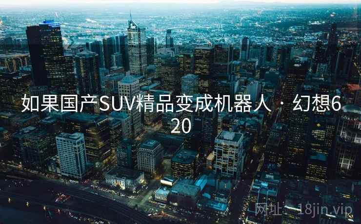 如果国产SUV精品变成机器人 · 幻想620