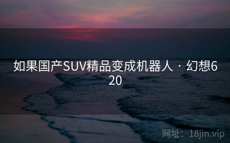 如果国产SUV精品变成机器人 · 幻想620 如果国产SUV精品变成机器人 · 幻想620