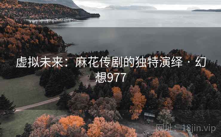 虚拟未来：麻花传剧的独特演绎 · 幻想977