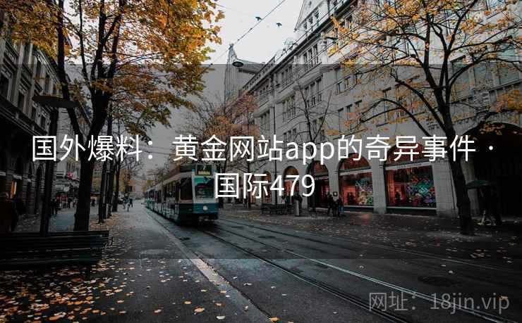 国外爆料:黄金网站app的奇异事件 · 国际479 国外爆料:黄金网站app的奇异事件 · 国际479