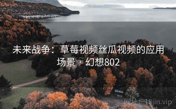 未来战争:草莓视频丝瓜视频的应用场景 · 幻想802 未来战争:草莓视频丝瓜视频的应用场景 · 幻想802