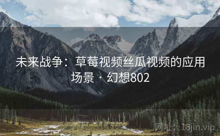 未来战争:草莓视频丝瓜视频的应用场景 · 幻想802 未来战争:草莓视频丝瓜视频的应用场景 · 幻想802